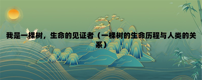 我是一棵树，生命的见证者（一棵树的生命历程与人类的关系）