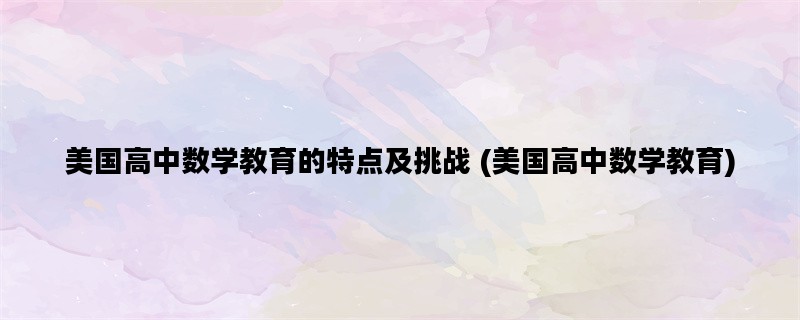 美国高中数学教育的特点及挑战 (美国高中数学教育)