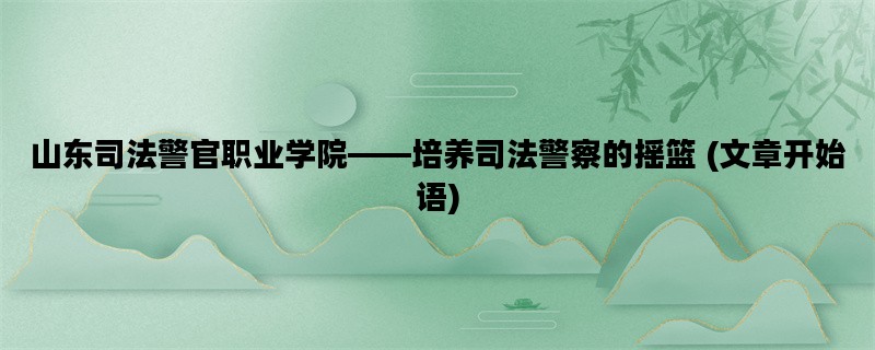 山东司法警官职业学院——培养司法警察的摇篮 (文章开始语)