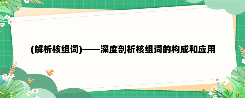 (解析核组词)——深度剖析核组词的构成和应用