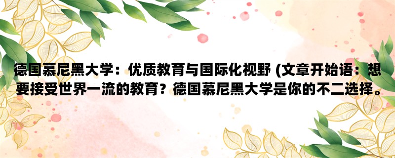 德国慕尼黑大学：优质教育与国际化视野 (文章开始语：想要接受世界一流的教育？德国慕尼黑大学是你的不二选择。)