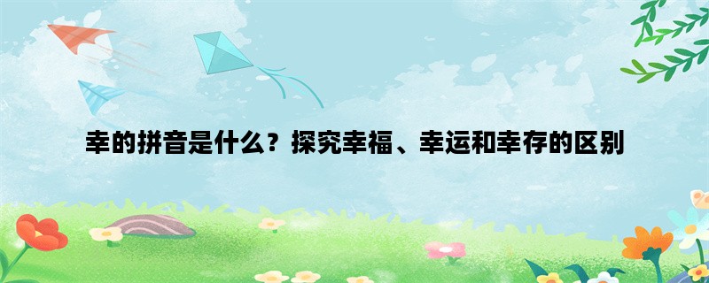 幸的拼音是什么？探究幸福、幸运和幸存的区别