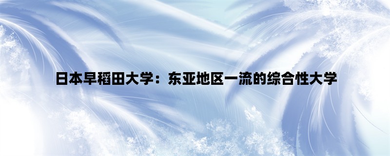 日本早稻田大学：东亚地区一流的综合性大学