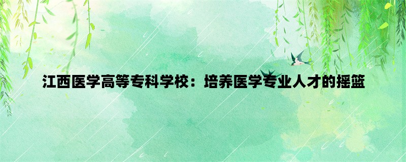 江西医学高等专科学校：培养医学专业人才的摇篮