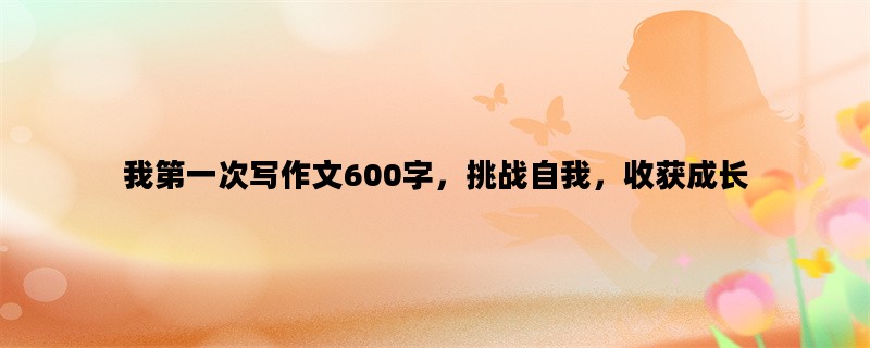 我第一次写作文600字，挑