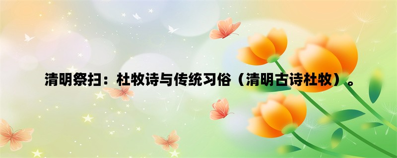 清明祭扫：杜牧诗与传统习俗（清明古诗杜牧）。