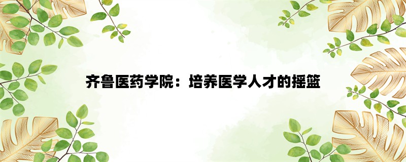 齐鲁医药学院：培养医学人才的摇篮