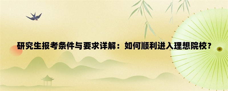 研究生报考条件与要求详解：如何顺利进入理想院校？