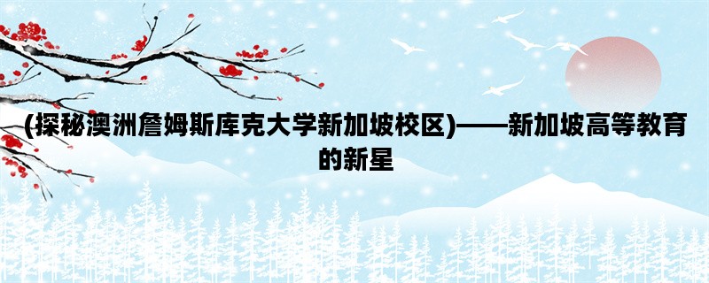 (探秘澳洲詹姆斯库克大学新加坡校区)——新加坡高等教育的新星