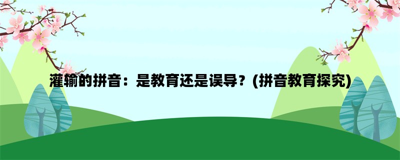 灌输的拼音：是教育还是误导？(拼音教育探究)