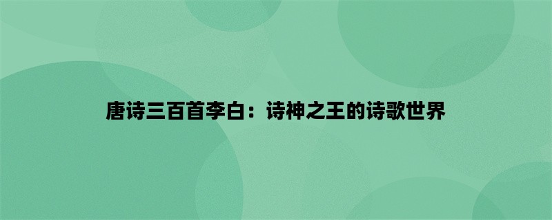 唐诗三百首李白：诗神之王的诗歌世界