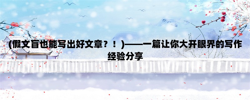 (假文盲也能写出好文章？！)——一篇让你大开眼界的写作经验分享