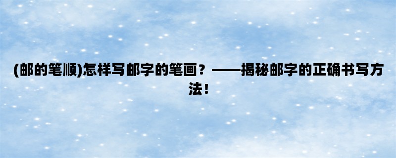 (邮的笔顺)怎样写邮字的笔画？——揭秘邮字的正确书写方法！