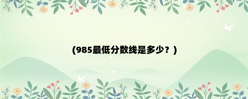 (985最低分数线是多少？