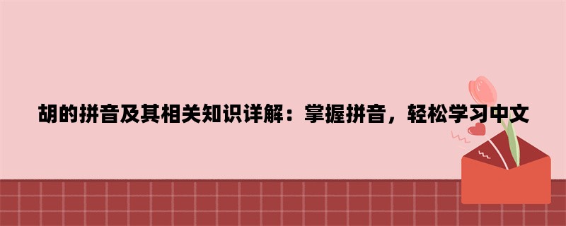 胡的拼音及其相关知识详解：掌握拼音，轻松学习中文