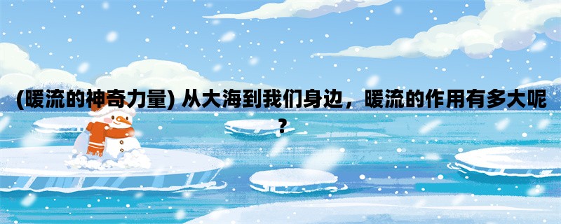 (暖流的神奇力量) 从大海到我们身边，暖流的作用有多大呢？