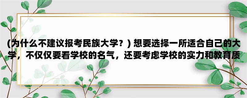 (为什么不建议报考民族大学？) 想要选择一所适合自己的大学，不仅仅要看学校的名气，还要考虑学校的实力和教育质量。以下是关于民族大学不建议报考的原因。