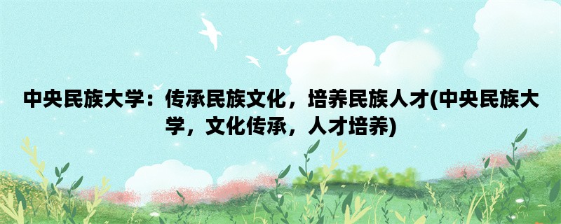 中央民族大学：传承民族文化，培养民族人才(中央民族大学，文化传承，人才培养)