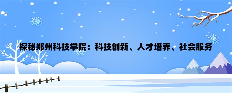 探秘郑州科技学院：科技创新、人才培养、社会服务