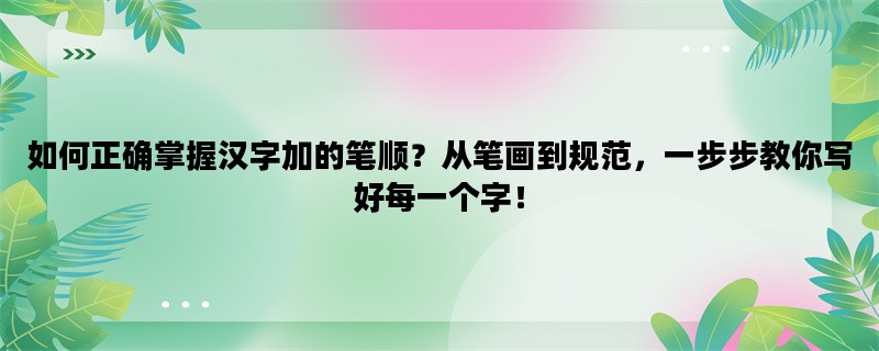 如何正确掌握汉字加的笔顺？从笔画到规范，一步步教你写好每一个字！