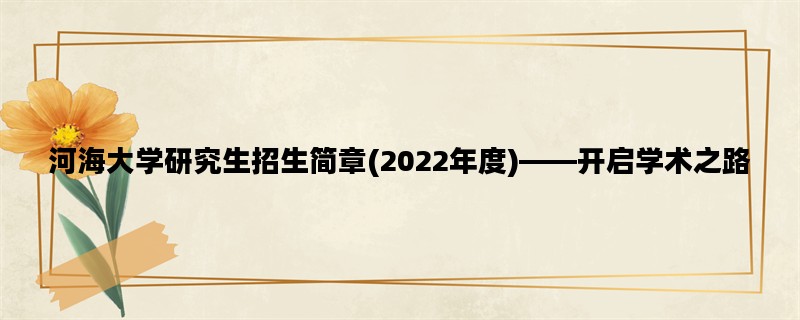 河海大学研究生招生简章(2022年度)——开启学术之路