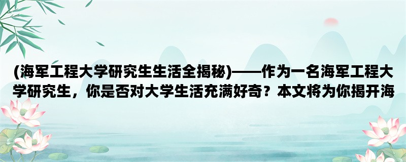 (海军工程大学研究生生活全揭秘)——作为一名海军工程大学研究生，你是否对大学生活充满好奇？本文将为你揭开海军工程大学研究生的生活面纱。