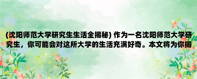 (沈阳师范大学研究生生活全揭秘) 作为一名沈阳师范大学研究生，你可能会对这所大学的生活充满好奇。本文将为你揭示沈阳师范大学研究生的生活，包括学习、生活、社交等方面。