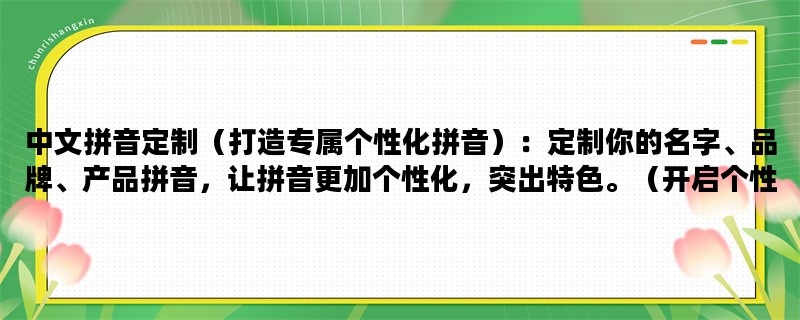 中文拼音定制（打造专属个性化拼音）：定制你的名字、品牌、产品拼音，让拼音更加个性化，突出特色。（开启个性化拼音时代）