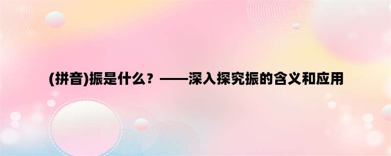 (拼音)振是什么？——深入探究振的含义和应用