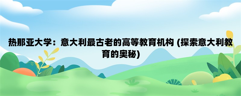 热那亚大学：意大利最古老的高等教育机构 (探索意大利教育的奥秘)