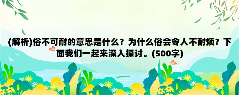 (解析)俗不可耐的意思是什么？为什么俗会令人不耐烦？下面我们一起来深入探讨。(500字)