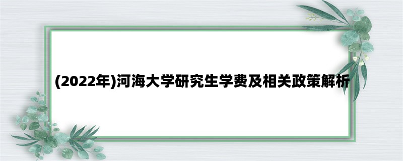 (2022年)河海大学研究生学费及相关政策解析