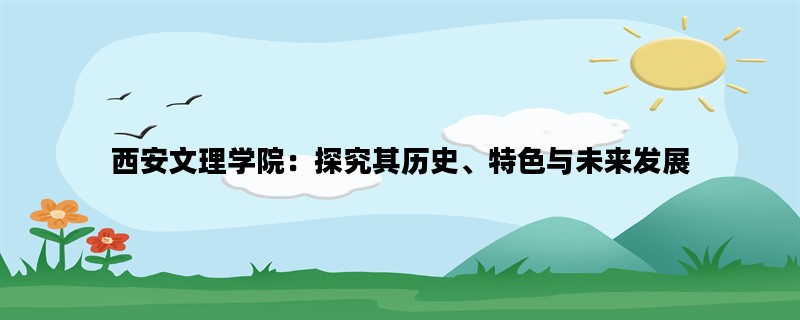 西安文理学院：探究其历史、特色与未来发展