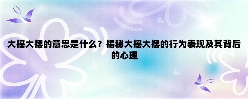 大摇大摆的意思是什么？揭秘大摇大摆的行为表现及其背后的心理