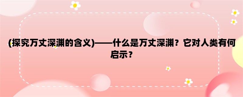 (探究万丈深渊的含义)——什么是万丈深渊？它对人类有何启示？