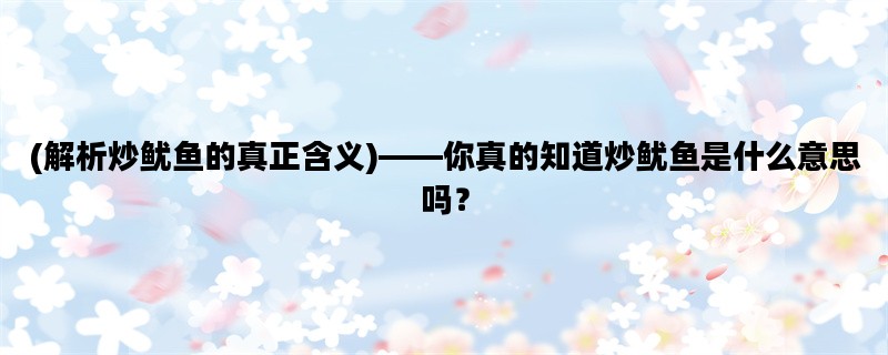 (解析炒鱿鱼的真正含义)——你真的知道炒鱿鱼是什么意思吗？