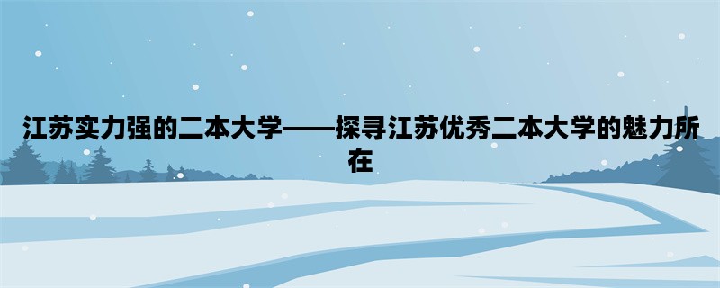 江苏实力强的二本大学——探寻江苏优秀二本大学的魅力所在