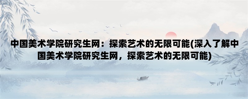 中国美术学院研究生网：探索艺术的无限可能(深入了解中国美术学院研究生网，探索艺术的无限可能)