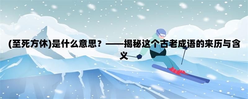 (至死方休)是什么意思？——揭秘这个古老成语的来历与含义