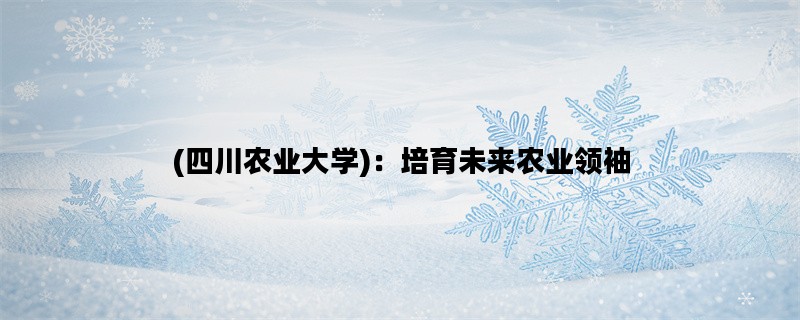 (四川农业大学)：培育未来农业领袖