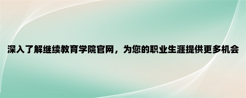 深入了解继续教育学院官网，为您的职业生涯提供更多机会