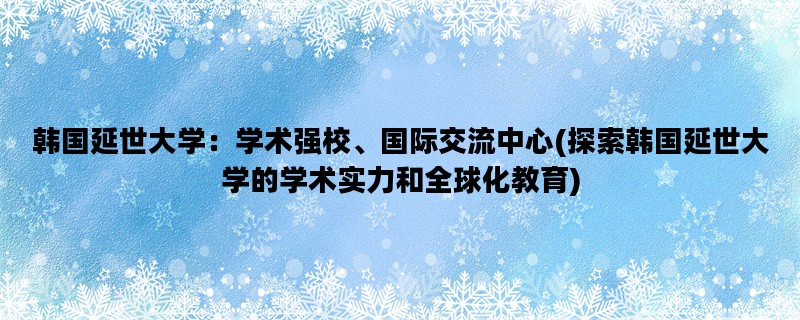 韩国延世大学：学术强校、国际交流中心(探索韩国延世大学的学术实力和全球化教育)