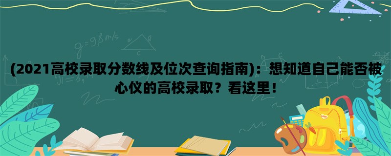 (2021高校录取分数线及位次查询指南)：想知道自己能否被心仪的高校录取？看这里！