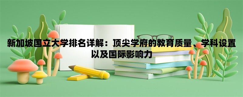 新加坡国立大学排名详解：顶尖学府的教育质量、学科设置以及国际影响力