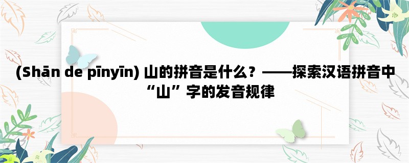 (Shān de pīnyīn) 山的拼音是什么？——探索汉语拼音中“山”字的发音规律