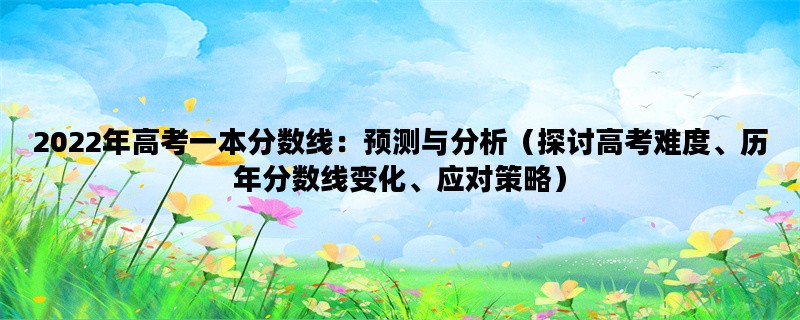 2022年高考一本分数线：预测与分析（探讨高考难度、历年分数线变化、应对策略）