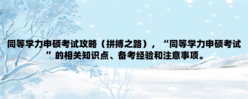 同等学力申硕考试攻略（拼搏之路），“同等学力申硕考试”的相关知识点、备考经验和注意事项。