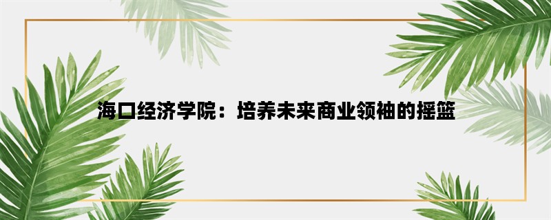 海口经济学院：培养未来商业领袖的摇篮