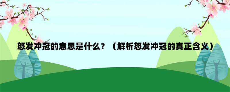 怒发冲冠的意思是什么？（解析怒发冲冠的真正含义）