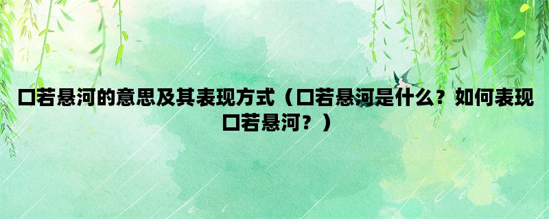 口若悬河的意思及其表现方式（口若悬河是什么？如何表现口若悬河？）